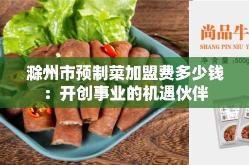 滁州市预制菜加盟费多少钱：开创事业的机遇伙伴