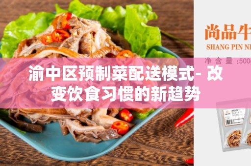 渝中区预制菜配送模式- 改变饮食习惯的新趋势