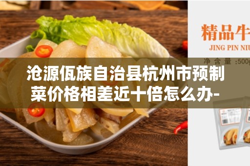 沧源佤族自治县杭州市预制菜价格相差近十倍怎么办- 了解问题的背景和原因
