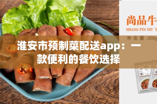 淮安市预制菜配送app：一款便利的餐饮选择