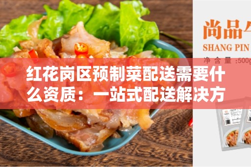 红花岗区预制菜配送需要什么资质：一站式配送解决方案