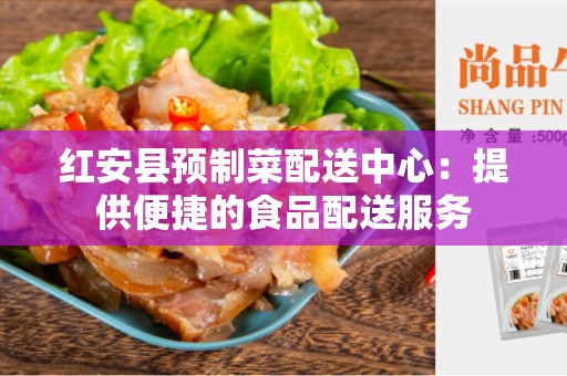 红安县预制菜配送中心：提供便捷的食品配送服务