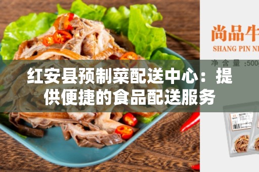 红安县预制菜配送中心：提供便捷的食品配送服务