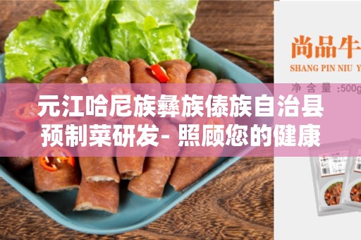 元江哈尼族彝族傣族自治县预制菜研发- 照顾您的健康与忙碌生活的最佳选择