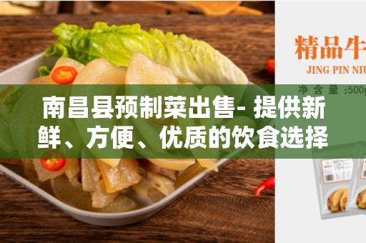 南昌县预制菜出售- 提供新鲜、方便、优质的饮食选择
