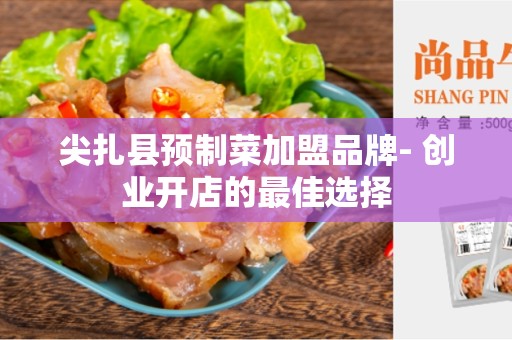 尖扎县预制菜加盟品牌- 创业开店的最佳选择