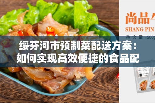 绥芬河市预制菜配送方案：如何实现高效便捷的食品配送？