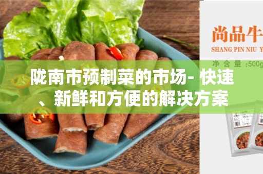 陇南市预制菜的市场- 快速、新鲜和方便的解决方案