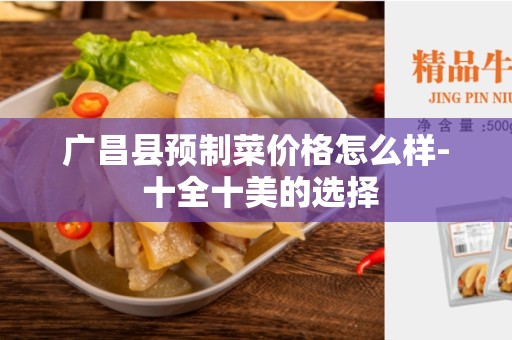 广昌县预制菜价格怎么样- 十全十美的选择