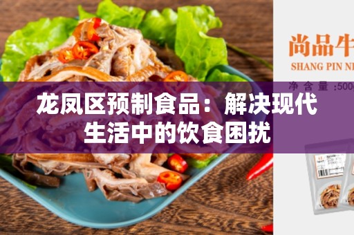 龙凤区预制食品：解决现代生活中的饮食困扰