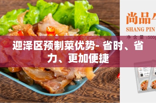 迎泽区预制菜优势- 省时、省力、更加便捷