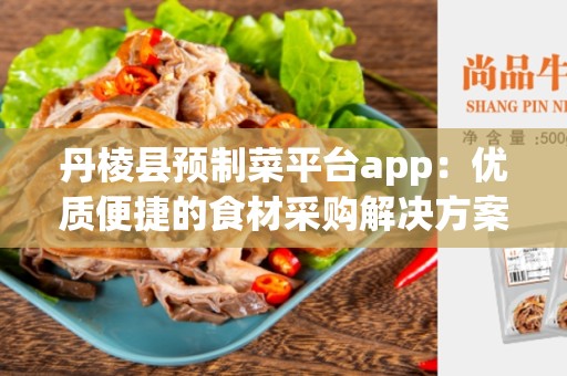 丹棱县预制菜平台app：优质便捷的食材采购解决方案