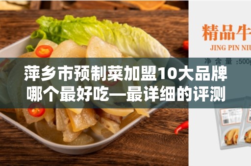 萍乡市预制菜加盟10大品牌哪个最好吃—最详细的评测报道