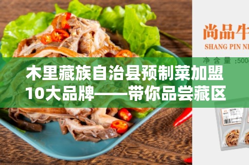 木里藏族自治县预制菜加盟10大品牌——带你品尝藏区美食的机遇