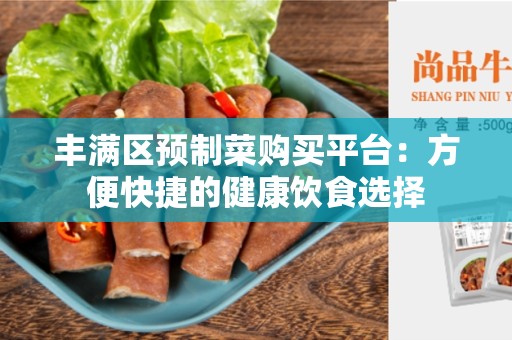 丰满区预制菜购买平台：方便快捷的健康饮食选择