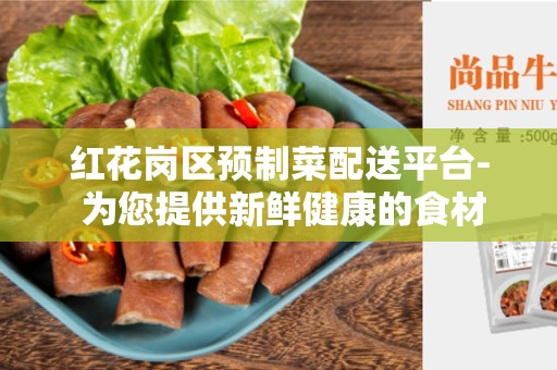 红花岗区预制菜配送平台- 为您提供新鲜健康的食材