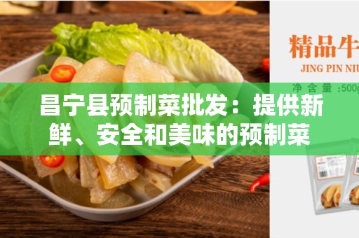 昌宁县预制菜批发：提供新鲜、安全和美味的预制菜