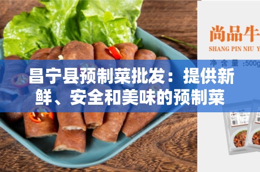 昌宁县预制菜批发：提供新鲜、安全和美味的预制菜