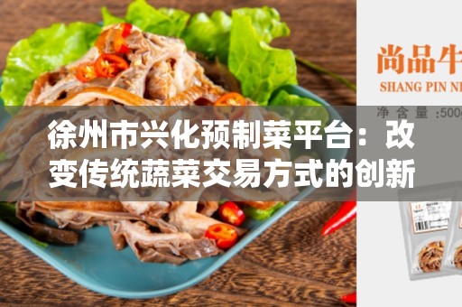徐州市兴化预制菜平台：改变传统蔬菜交易方式的创新平台
