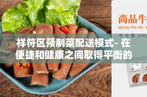 祥符区预制菜配送模式- 在便捷和健康之间取得平衡的优雅选择