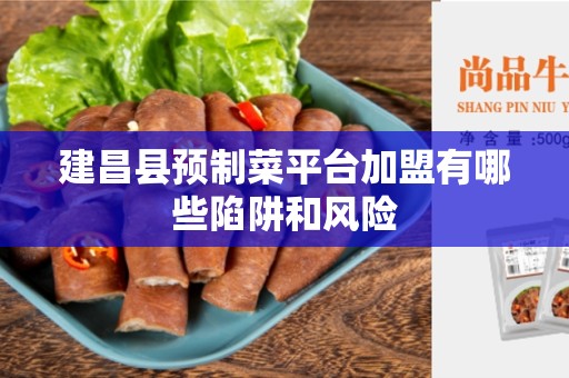 建昌县预制菜平台加盟有哪些陷阱和风险