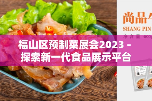 福山区预制菜展会2023 - 探索新一代食品展示平台