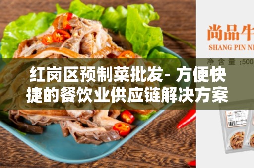 红岗区预制菜批发- 方便快捷的餐饮业供应链解决方案