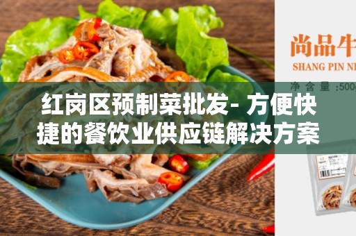 红岗区预制菜批发- 方便快捷的餐饮业供应链解决方案