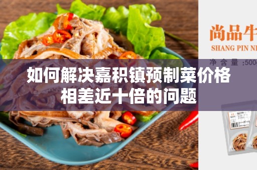 如何解决嘉积镇预制菜价格相差近十倍的问题