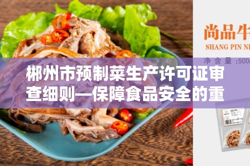 郴州市预制菜生产许可证审查细则—保障食品安全的重要措施