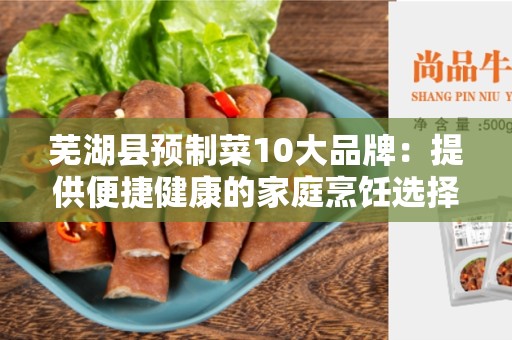 芜湖县预制菜10大品牌：提供便捷健康的家庭烹饪选择