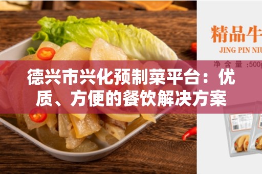 德兴市兴化预制菜平台：优质、方便的餐饮解决方案