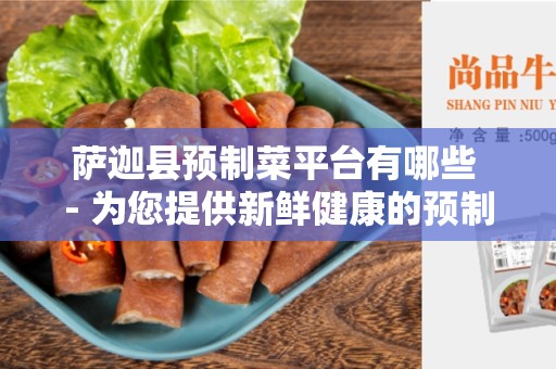 萨迦县预制菜平台有哪些 - 为您提供新鲜健康的预制菜选择