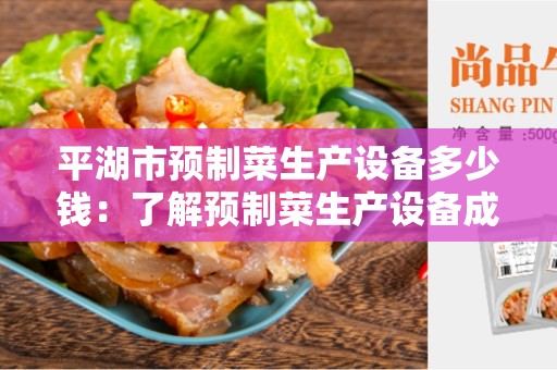 平湖市预制菜生产设备多少钱：了解预制菜生产设备成本