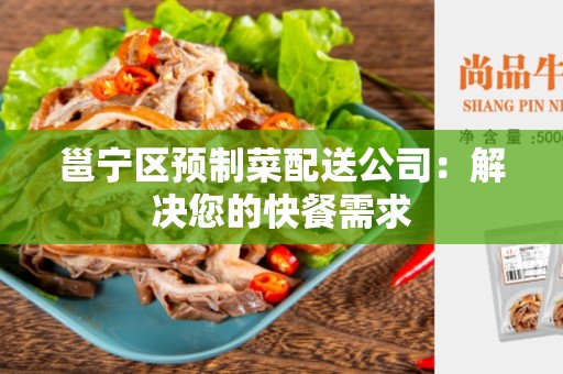 邕宁区预制菜配送公司：解决您的快餐需求