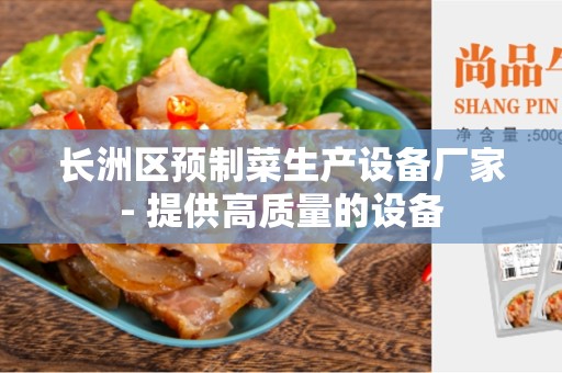 长洲区预制菜生产设备厂家- 提供高质量的设备