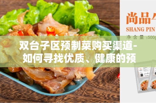 双台子区预制菜购买渠道- 如何寻找优质、健康的预制菜？