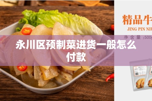 永川区预制菜进货一般怎么付款