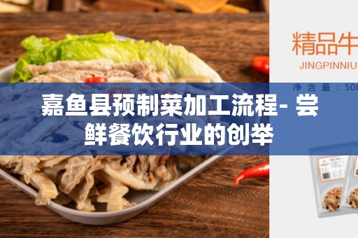 嘉鱼县预制菜加工流程- 尝鲜餐饮行业的创举