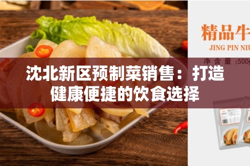 沈北新区预制菜销售：打造健康便捷的饮食选择