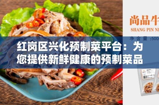 红岗区兴化预制菜平台：为您提供新鲜健康的预制菜品
