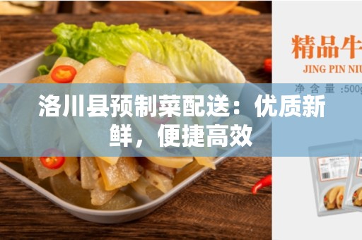 洛川县预制菜配送：优质新鲜，便捷高效