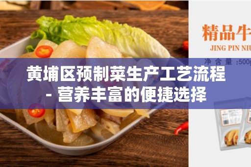 黄埔区预制菜生产工艺流程- 营养丰富的便捷选择