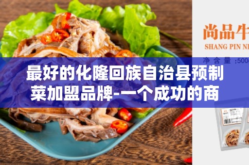 最好的化隆回族自治县预制菜加盟品牌-一个成功的商业机会