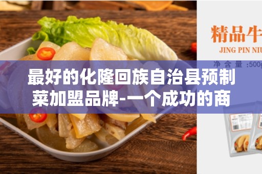 最好的化隆回族自治县预制菜加盟品牌-一个成功的商业机会