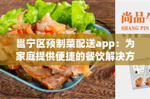 邕宁区预制菜配送app：为家庭提供便捷的餐饮解决方案