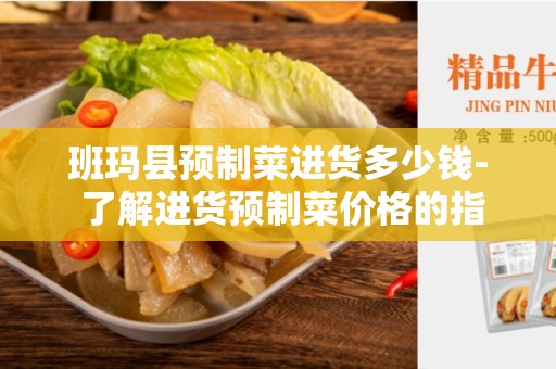 班玛县预制菜进货多少钱- 了解进货预制菜价格的指南