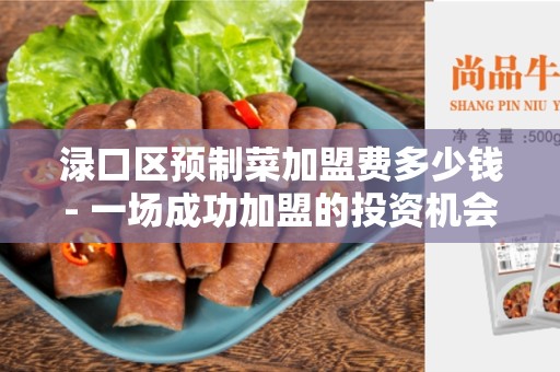渌口区预制菜加盟费多少钱- 一场成功加盟的投资机会