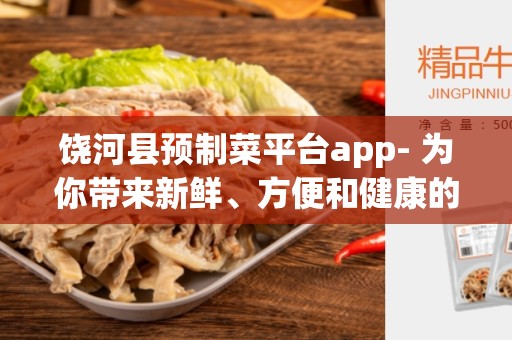 饶河县预制菜平台app- 为你带来新鲜、方便和健康的饮食体验