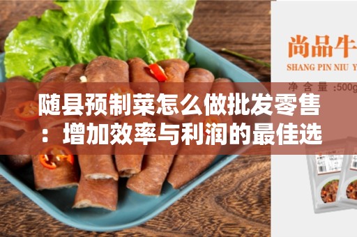 随县预制菜怎么做批发零售：增加效率与利润的最佳选择